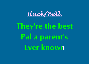 H Balk
They're the best

Pal a parent's
Ever known