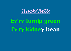 H Balk

Ev'ry turnip green

Ev'ry kidney bean