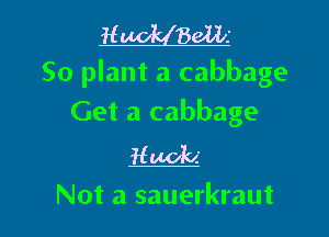 H Bans
So plant a cabbage
Get a cabbage

Nudes

Not a sauerkraut l