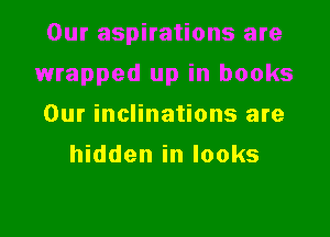 Our aspirations are

wrapped up in books
Our inclinations are
hidden in looks