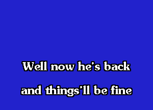 Well now he's back

and things'll be fine