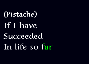 (Pistache)
If I have

Succeeded
In life so far