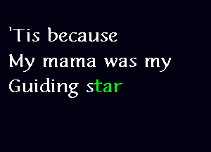 'Tis because
My mama was my

Guiding star