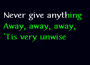 Never give anything
Away, away, away,

'Tis very unwise