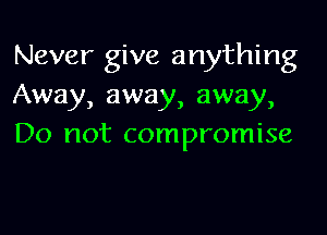Never give anything
Away, away, away,

Do not compromise