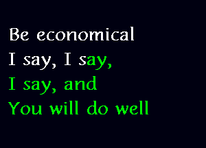 Be economical
I say, I say,

I say, and
You will do well