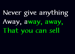 Never give anything
Away, away, away,

That you can sell