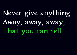 Never give anything
Away, away, away,

That you can sell