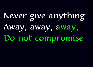 Never give anything
Away, away, away,

Do not compromise