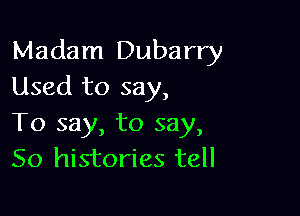 Madam Dubarry
Used to say,

To say, to say,
So histories tell