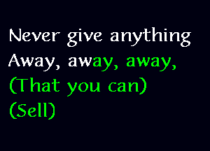 Never give anything
Away, away, away,

(That you can)
(Sell)