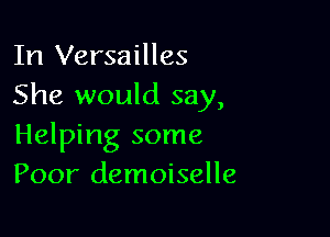 In Versailles
She would say,

Helping some
Poor demoiselle