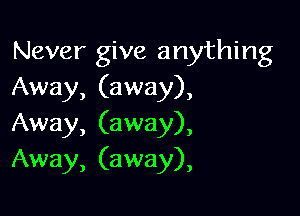 Never give anything
Away, (away),

Away, (away),
Away, (away),