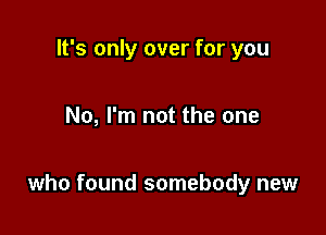 It's only over for you

No, I'm not the one

who found somebody new