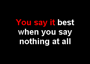 You say it best

when you say
nothing at all