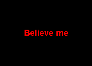 Believe me