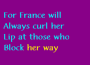 For France will
Always curl her

Lip at those who
Block her way