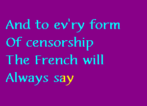 And to ev'ry form
Of censorship

The French will
Always say
