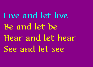Live and let live
Be and let be

Hear and let hear
See and let see