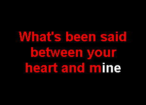 What's been said

between your
heart and mine