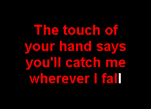 The touch of
your hand says

you'll catch me
wherever I fall