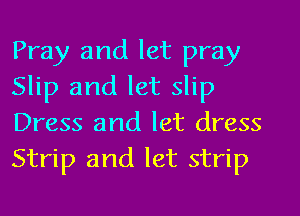 Pray and let pray
Slip and let slip
Dress and let dress
Strip and let strip