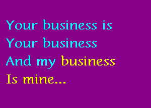 Your business is
Your business

And my business
Is mine...