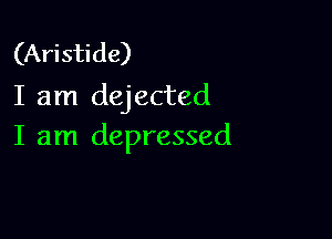 (Aristide)
I am dejected

I am depressed
