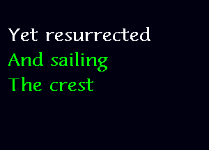 Yet resurrected
And sailing

The crest