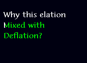 Why this elation
Mixed with

Deflation?