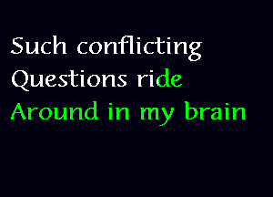 Such conHicting
Questions ride

Around in my brain