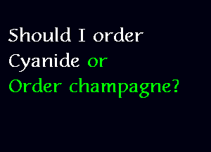 Should I order
Cyanide or

Order champagne?