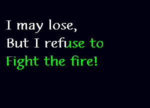 I may lose,
But I refuse to

Fight the fire!