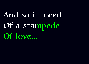 And so in need
Of a stampede

Of love...