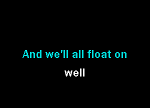 And we'll all float on

well