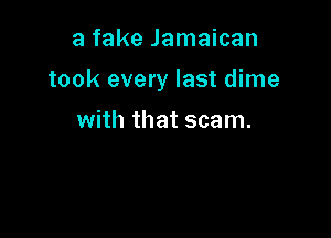 a fake Jamaican

took every last dime

with that scam.