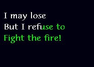 I may lose
But I refuse to

Fight the fire!