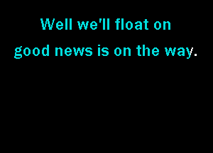 Well we'll float on

good news is on the way.