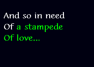 And so in need
Of a stampede

Of love...