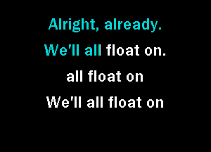 Alright, already.
We'll all float on.

all float on
We'll all float on