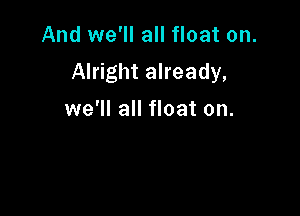 And we'll all float on.
Alright already,

we'll all float on.