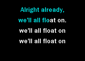 Alright already,
we'll all float on.
we'll all float on

we'll all float on