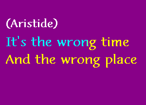 (Aristide)
It's the wrong time

And the wrong place
