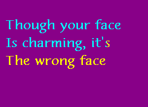 Though your face
Is charming, it's

The wrong face
