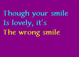 Though your smile
Is lovely, it's

The wrong smile