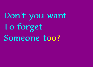 Don't you want
To forget

Someone too?