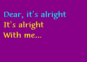 Dear, it's alright
It's alright

With me...