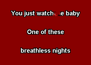 You just watch. Ie baby

One of these

breathless nights