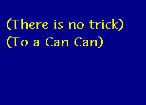 (There is no trick)
(To a Can Can)