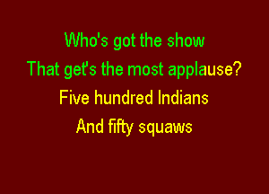 Who's got the show
That gefs the most applause?

Five hundred Indians
And fifiy squaws
